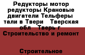 Редукторы,мотор-редукторы.Крановые двигатели.Тельферы, тали в Твери - Тверская обл., Тверь г. Строительство и ремонт » Строительное оборудование   . Тверская обл.,Тверь г.